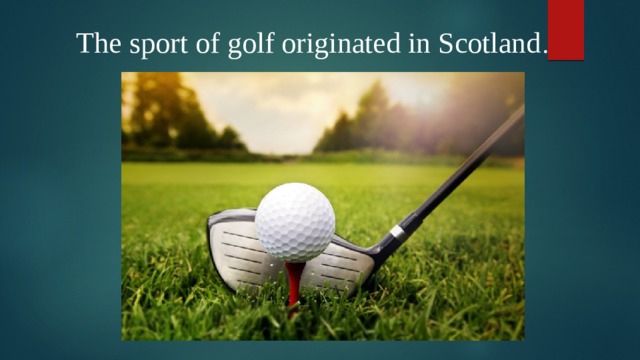 The sport of golf originated in Scotland .