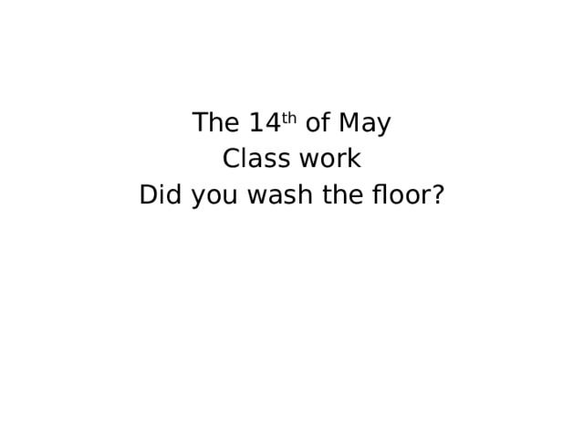 The 14 th of May Class work Did you wash the floor?