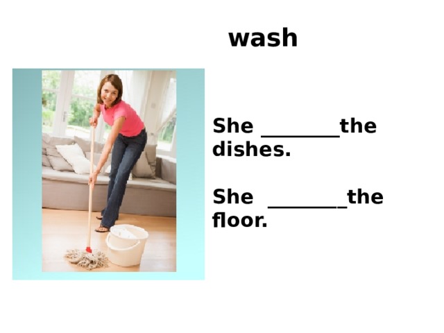 wash She ________the dishes.  She ________the floor.