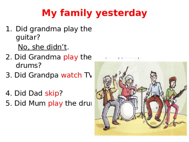 My family yesterday Did grandma play the guitar?    No, she didn’t . 2. Did Grandma play the drums? 3. Did Grandpa watch TV? 4. Did Dad skip ? 5. Did Mum play the drums?