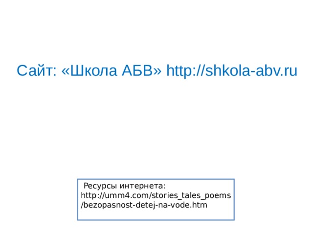 Сайт: «Школа АБВ» http://shkola-abv.ru   Ресурсы интернета: http://umm4.com/stories_tales_poems/bezopasnost-detej-na-vode.htm