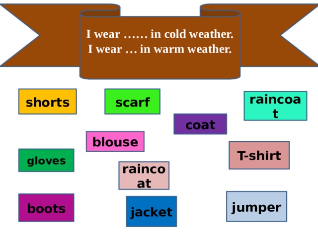I wear …… in cold weather. I wear … in warm weather.  scarf shorts raincoat coat blouse T-shirt gloves raincoat jumper boots jacket