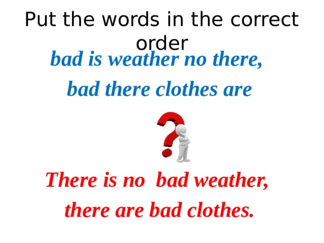 Put the words in the correct order bad is weather no there, bad there clothes are   There is no bad weather, there are bad clothes.