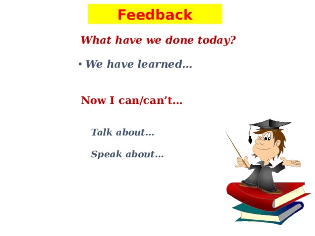 Feedback What have we done today? We have learned… Now I can/can’t… Talk about…  Speak about…
