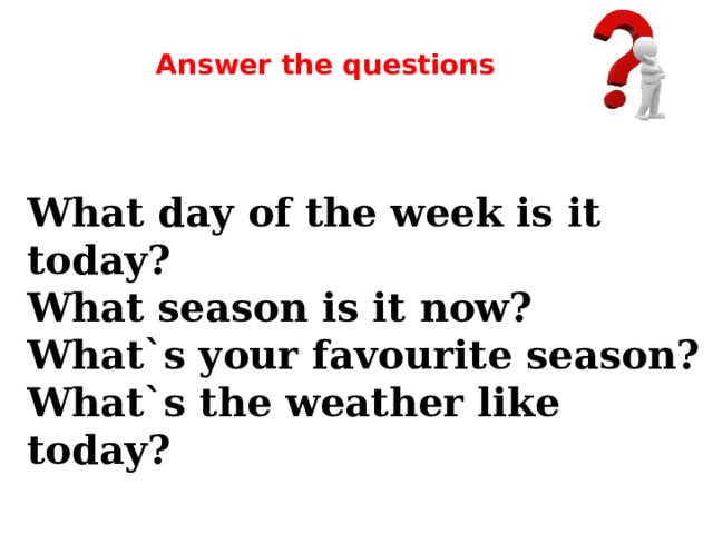 Answer the questions What day of the week is it today? What season is it now? What`s your favourite season? What`s the weather like today?