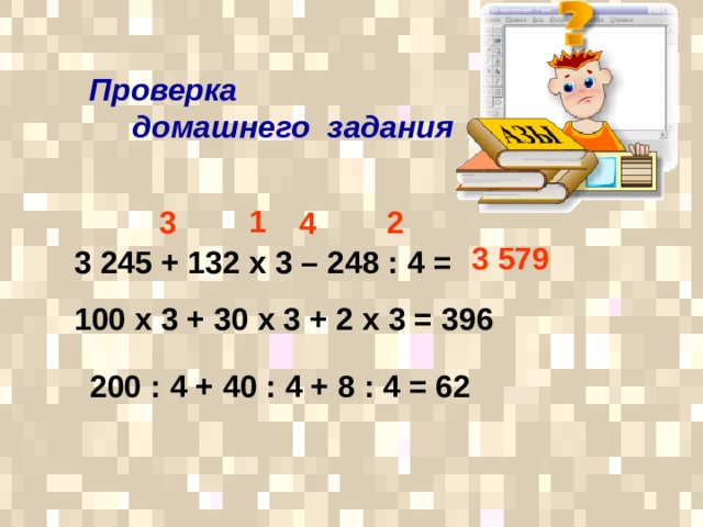 Проверка  домашнего задания  1 2 3 4 3 579 3 245 + 132 х 3 – 248 : 4 = 100 х 3 + 30 х 3 + 2 х 3 = 396 200 : 4 + 40 : 4 + 8 : 4 = 62