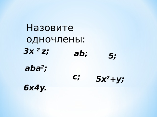 Назовите  одночлены: 3x 2 z; ab; 5; aba 2 ; c; 5x 2 +y; 6x4y.