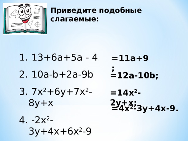 Приведите подобные слагаемые:  13+6a+5a - 4  10a-b+2a-9b  7x 2 +6y+7x 2 -8y+x  -2x 2 -3y+4x + 6x 2 -9 = 11a+9 ; =12a-10b ; =14x 2 -2y+x ; =4x 2 -3y+4x-9 .