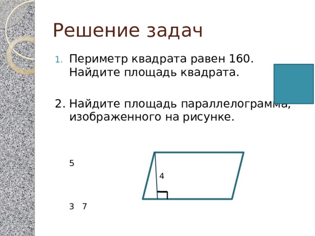 Решение задач Периметр квадрата равен 160. Найдите площадь квадрата. 2. Найдите площадь параллелограмма, изображенного на рисунке.      5     3   7 4