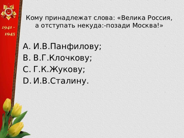 Кому принадлежат слова: «Велика Россия, а отступать некуда:-позади Москва!»