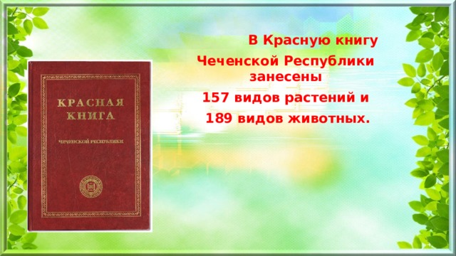 В Красную книгу Чеченской Республики занесены  157 видов растений и  189 видов животных.