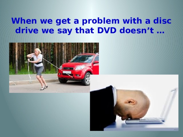 When we get a problem with a disc drive we say that DVD doesn’t …