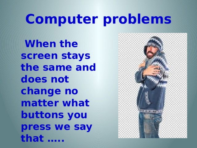 Computer problems  When the screen stays the same and does not change no matter what buttons you press we say that …..