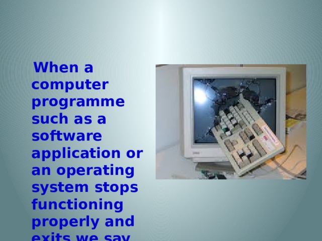 When a computer programme such as a software application or an operating system stops functioning properly and exits we say that computer….