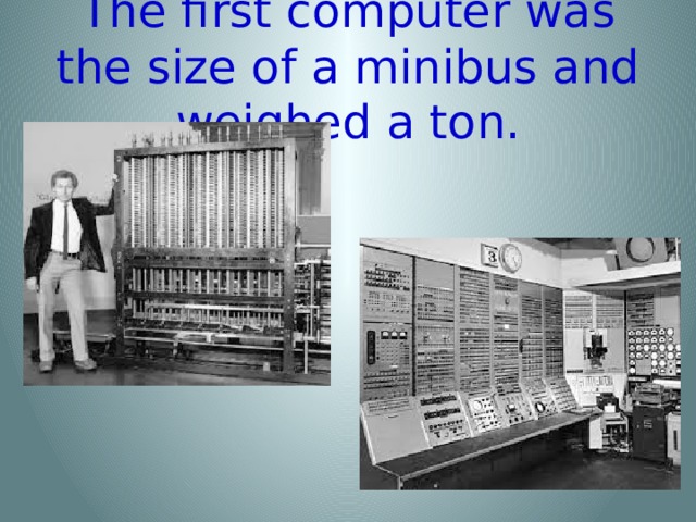 The first computer was the size of a minibus and weighed a ton.