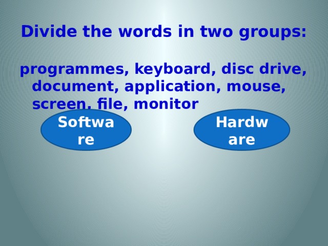 Divide the words in two groups: programmes, keyboard, disc drive, document, application, mouse, screen, file, monitor Software Hardware