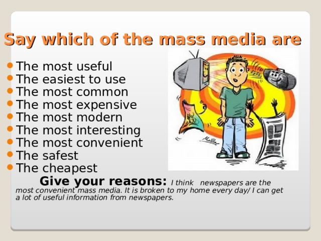 Say which of the mass media are The most useful The easiest to use The most common The most expensive The most modern The most interesting The most convenient The safest The cheapest  Give your reasons: I think newspapers are the most convenient mass media. It is broken to my home every day/ I can get a lot of useful information from newspapers.