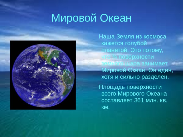 Мировой Океан  Наша Земля из космоса кажется голубой планетой. Это потому, что ¾ поверхности земного шара занимает Мировой Океан. Он един, хотя и сильно разделен.  Площадь поверхности всего Мирового Океана составляет 361 млн. кв. км.