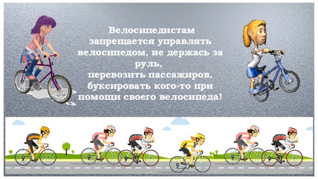 Велосипедистам запрещается управлять велосипедом, не держась за руль, перевозить пассажиров, буксировать кого-то при помощи своего велосипеда!