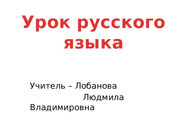 Урок русского языка   Учитель – Лобанова  Людмила Владимировна