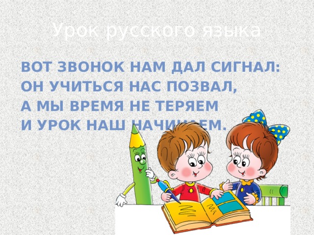 Урок русского языка Вот звонок нам дал сигнал: Он учиться нас позвал, А мы время не теряем И урок наш начинаем.