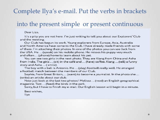 Complete Ilya’s e-mail. Put the verbs in brackets into the present simple or present continuous