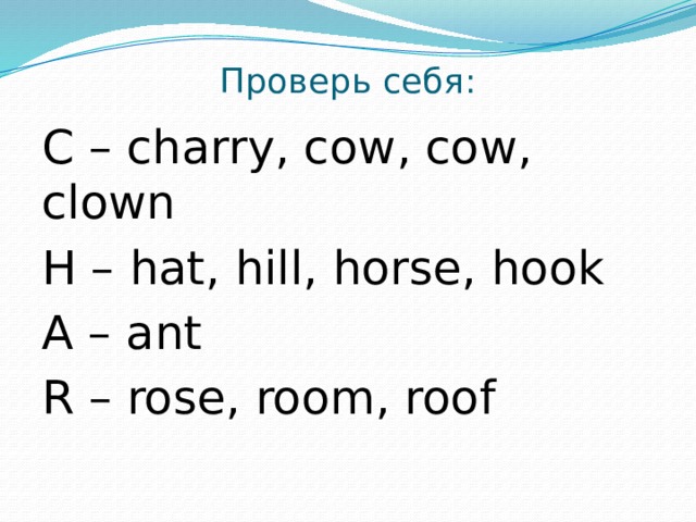 Проверь себя:   C – charry, cow, cow, clown H – hat, hill, horse, hook A – ant R – rose, room, roof