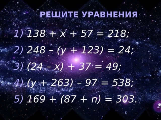 РЕШИТЕ УРАВНЕНИЯ 1) 138 + х + 57 = 218; 2) 248 – (у + 123) = 24; 3) (24 – х) + 37 = 49; 4) (у + 263) – 97 = 538; 5) 169 + (87 + n ) = 303.