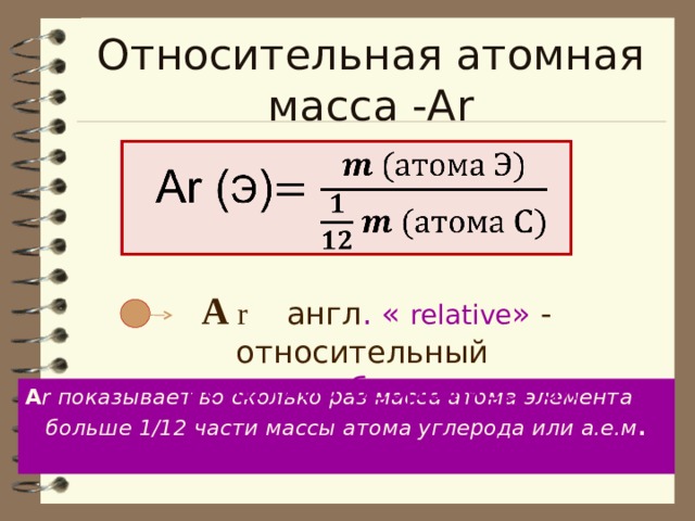 Относительная атомная масса -А r  А  r  англ . «  relative » - относительный  величина безразмерная А r показывает во сколько раз масса атома элемента  больше 1/12 части массы атома углерода или а.е.м .