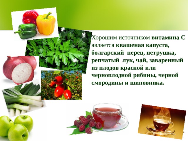 Хорошим источником витамина С является квашеная капуста, болгарский перец, петрушка, репчатый лук, чай, заваренный из плодов красной или черноплодной рябины, черной смородины и шиповника.