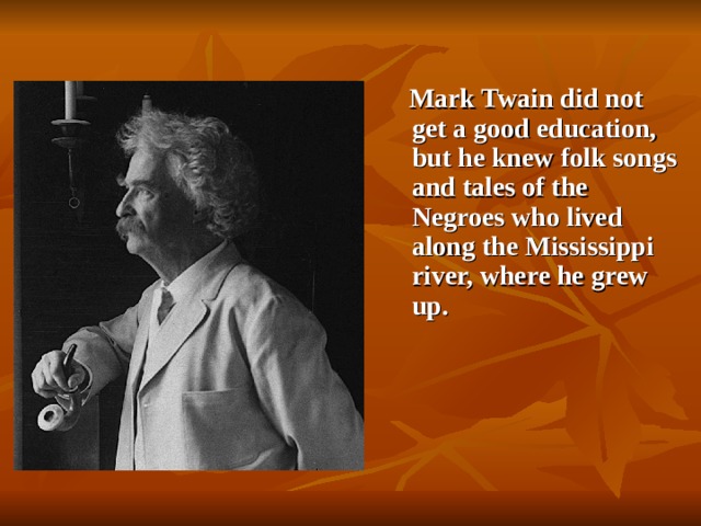 Mark Twain did not get a good education, but he knew folk songs and tales of the Negroes who lived along the Mississippi river, where he grew up.
