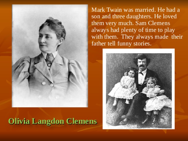 Mark Twain was married. He had a son and three daughters. He loved them very much. Sam Clemens always had plenty of time to play with them. They always made their father tell funny stories. Olivia Langdon Clemens