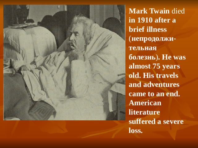 Mark Twain died in 1910 after a brief illness ( непродолжи - тельная болезнь ) . He was almost 75 years old. His travels and adventures came to an end.  American literature suffered a severe loss.