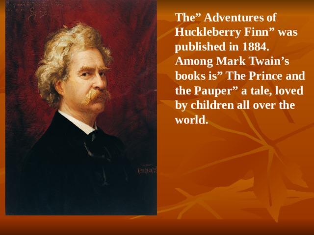 The” Adventures of Huckleberry Finn” was published in 1884. Among Mark Twain’s books is” The Prince and the Pauper” a tale, loved by children all over the world.