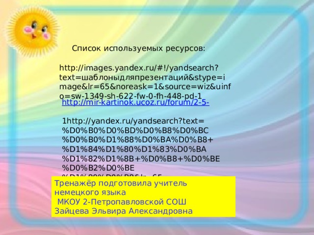Список используемых ресурсов: http://images.yandex.ru/#!/yandsearch?text=шаблоныдляпрезентаций&stype=image&lr=65&noreask=1&source=wiz&uinfo=sw-1349-sh-622-fw-0-fh-448-pd-1 http://mir-kartinok.ucoz.ru/forum/2-5- 1http://yandex.ru/yandsearch?text=%D0%B0%D0%BD%D0%B8%D0%BC%D0%B0%D1%88%D0%BA%D0%B8+%D1%84%D1%80%D1%83%D0%BA%D1%82%D1%8B+%D0%B8+%D0%BE%D0%B2%D0%BE%D1%89%D0%B8&lr=65 Тренажёр подготовила учитель немецкого языка  МКОУ 2-Петропавловской СОШ Зайцева Эльвира Александровна