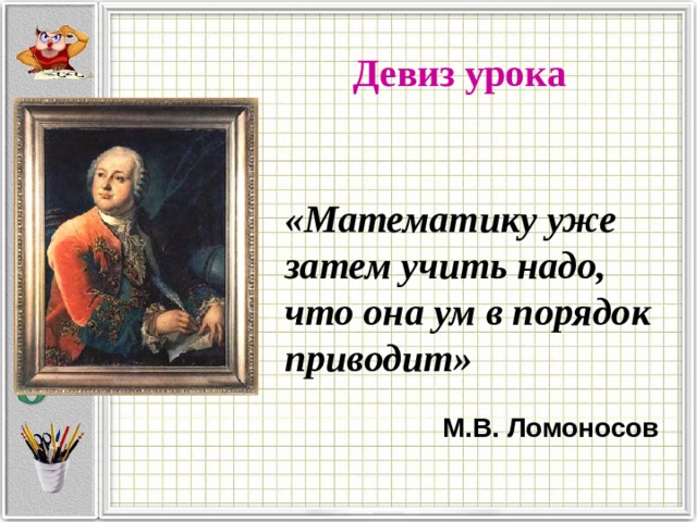 Девиз урока   «Математику уже затем учить надо, что она ум в порядок приводит» М.В. Ломоносов