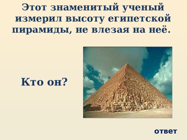 Этот знаменитый ученый измерил высоту египетской пирамиды, не влезая на неё. Кто он? ответ