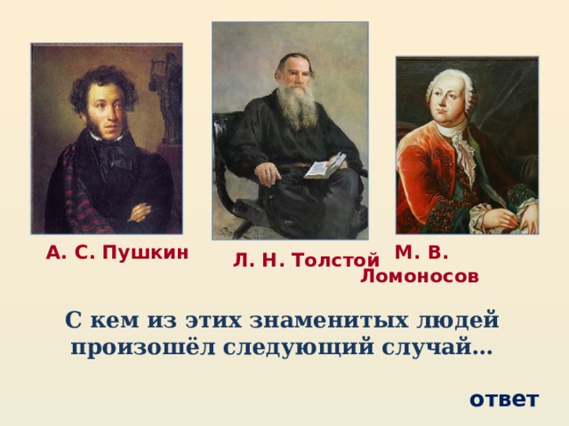 М. В. Ломоносов  А. С. Пушкин  Л. Н. Толстой С кем из этих знаменитых людей произошёл следующий случай… ответ