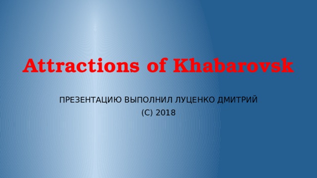 Attractions of Khabarovsk ПРЕЗЕНТАЦИЮ ВЫПОЛНИЛ ЛУЦЕНКО ДМИТРИЙ (С) 2018
