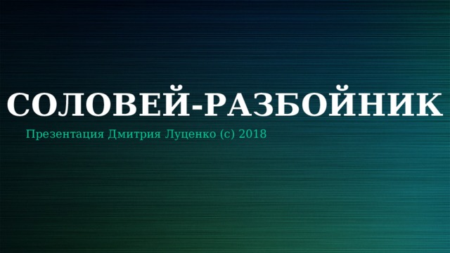 CОЛОВЕЙ-РАЗБОЙНИК Презентация Дмитрия Луценко (с) 2018
