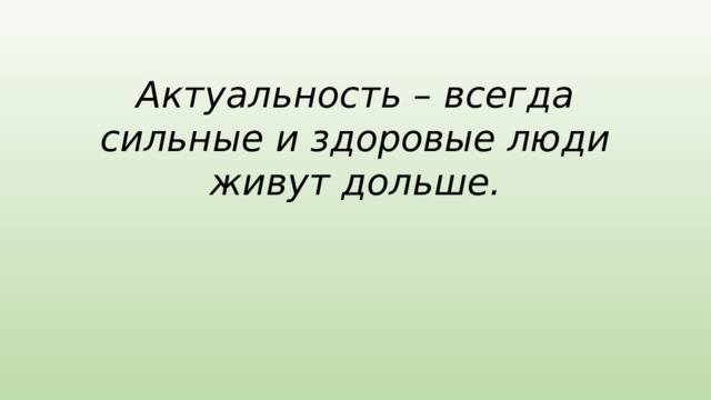 Актуальность – всегда сильные и здоровые люди живут дольше.