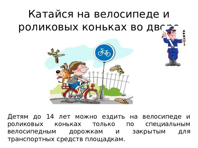 Катайся на велосипеде и роликовых коньках во дворе Детям до 14 лет можно ездить на велосипеде и роликовых коньках только по специальным велосипедным дорожкам и закрытым для транспортных средств площадкам.