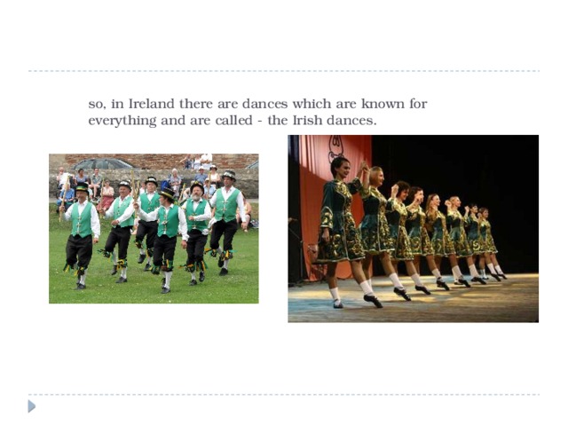 so, in Ireland there are dances which are known for everything and are called - the Irish dances.