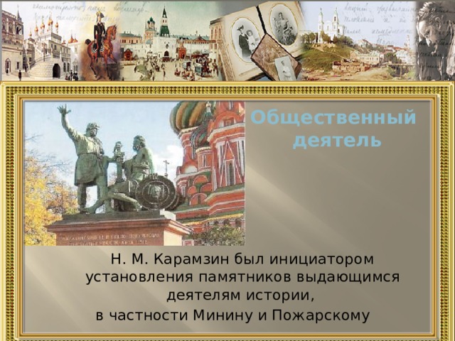 Общественный  деятель  Н. М. Карамзин был инициатором установления памятников выдающимся деятелям истории, в частности Минину и Пожарскому