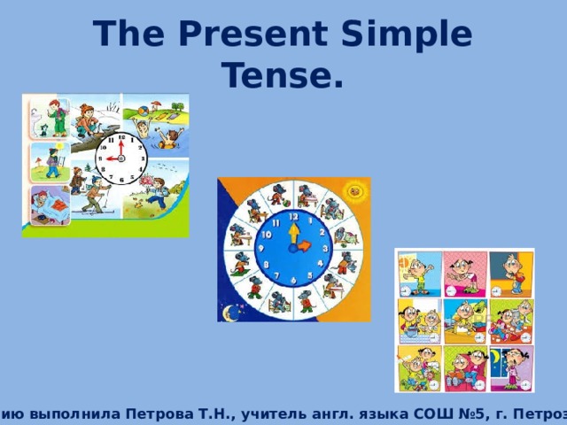 The Present Simple Tense. Презентацию выполнила Петрова Т.Н., учитель англ. языка СОШ №5, г. Петрозаводск .