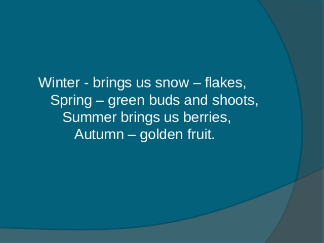Winter - brings us snow – flakes,  Spring – green buds and shoots,  Summer brings us berries,  Autumn – golden fruit.