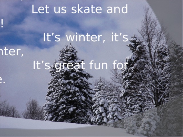 It’s winter, it’s winter,  Let us skate and ski!  It’s winter, it’s winter,  It’s great fun for me.