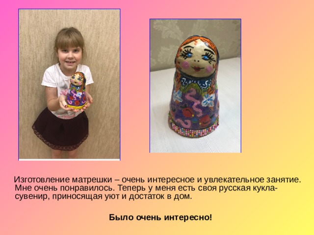 Изготовление матрешки – очень интересное и увлекательное занятие. Мне очень понравилось. Теперь у меня есть своя русская кукла-сувенир, приносящая уют и достаток в дом.  Было очень интересно!