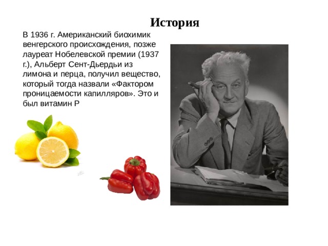 История В 1936 г. Американский биохимик венгерского происхождения, позже лауреат Нобелевской премии (1937 г.), Альберт Сент-Дьердьи из лимона и перца, получил вещество, который тогда назвали «Фактором проницаемости капилляров». Это и был витамин Р