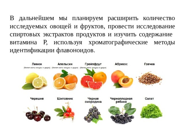 В дальнейшем мы планируем расширить количество исследуемых овощей и фруктов, провести исследование спиртовых экстрактов продуктов и изучить содержание витамина Р, используя хроматографические методы идентификации флавоноидов .